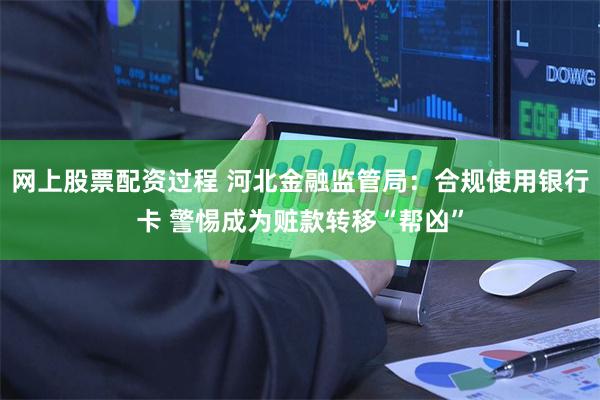 网上股票配资过程 河北金融监管局：合规使用银行卡 警惕成为赃款转移“帮凶”