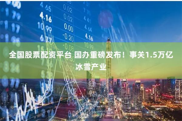 全国股票配资平台 国办重磅发布！事关1.5万亿冰雪产业