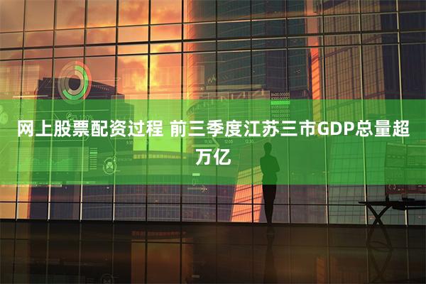网上股票配资过程 前三季度江苏三市GDP总量超万亿