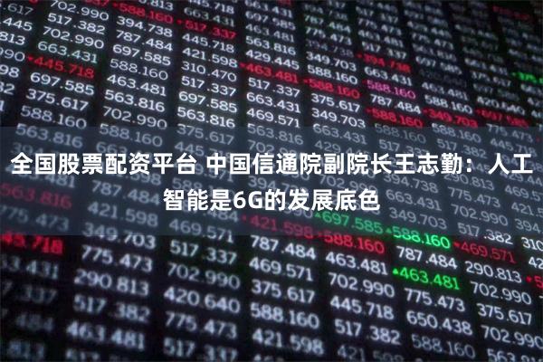 全国股票配资平台 中国信通院副院长王志勤：人工智能是6G的发展底色