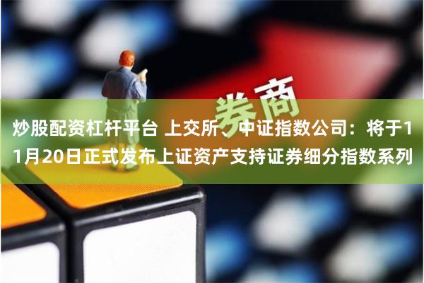 炒股配资杠杆平台 上交所、中证指数公司：将于11月20日正式发布上证资产支持证券细分指数系列