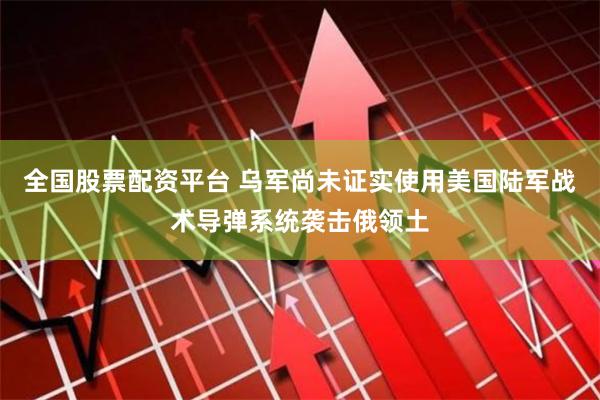 全国股票配资平台 乌军尚未证实使用美国陆军战术导弹系统袭击俄领土