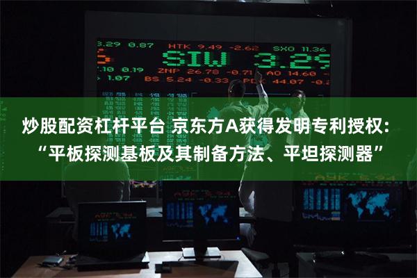 炒股配资杠杆平台 京东方A获得发明专利授权: “平板探测基板及其制备方法、平坦探测器”