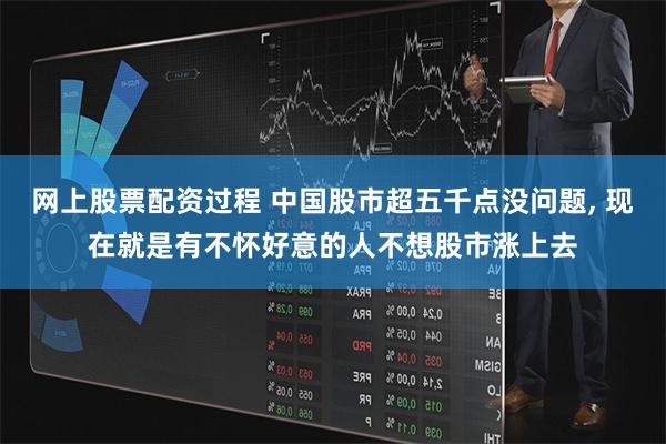 网上股票配资过程 中国股市超五千点没问题, 现在就是有不怀好意的人不想股市涨上去