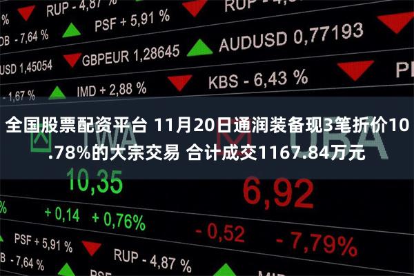 全国股票配资平台 11月20日通润装备现3笔折价10.78%的大宗交易 合计成交1167.84万元