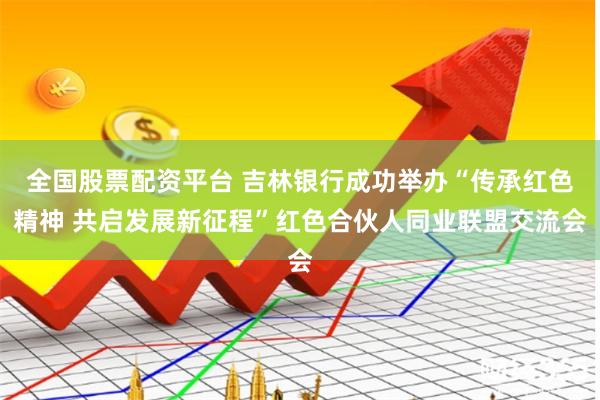 全国股票配资平台 吉林银行成功举办“传承红色精神 共启发展新征程”红色合伙人同业联盟交流会