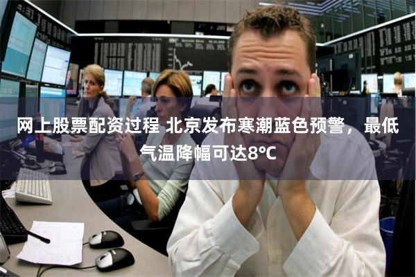 网上股票配资过程 北京发布寒潮蓝色预警，最低气温降幅可达8℃