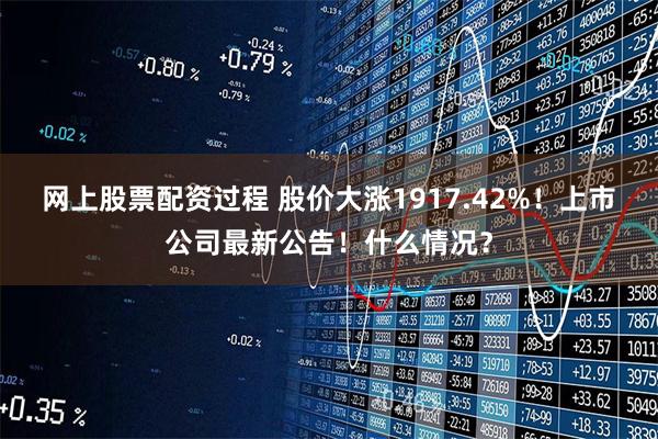 网上股票配资过程 股价大涨1917.42%！上市公司最新公告！什么情况？