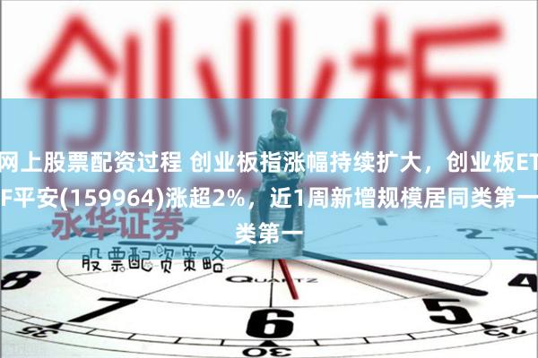 网上股票配资过程 创业板指涨幅持续扩大，创业板ETF平安(159964)涨超2%，近1周新增规模居同类第一