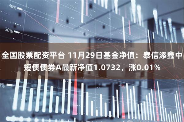 全国股票配资平台 11月29日基金净值：泰信添鑫中短债债券A最新净值1.0732，涨0.01%