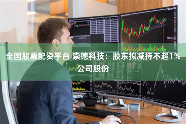 全国股票配资平台 崇德科技：股东拟减持不超1%公司股份