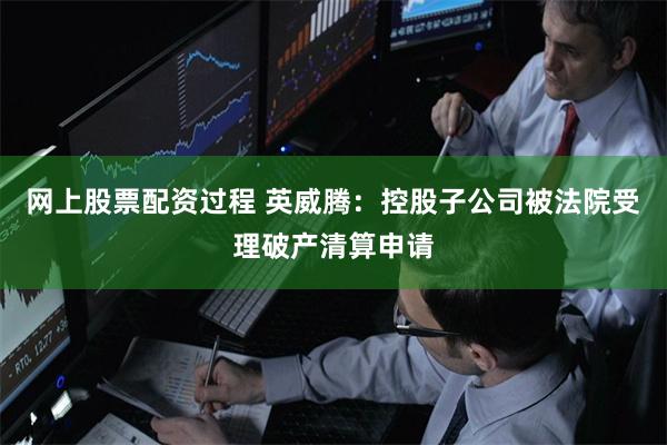 网上股票配资过程 英威腾：控股子公司被法院受理破产清算申请