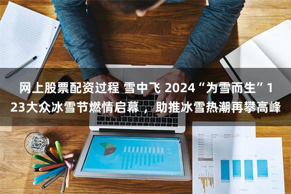 网上股票配资过程 雪中飞 2024“为雪而生”123大众冰雪节燃情启幕 ，助推冰雪热潮再攀高峰