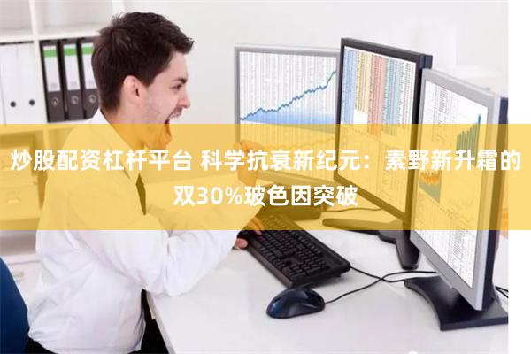 炒股配资杠杆平台 科学抗衰新纪元：素野新升霜的双30%玻色因突破