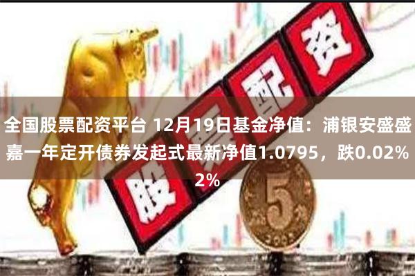 全国股票配资平台 12月19日基金净值：浦银安盛盛嘉一年定开债券发起式最新净值1.0795，跌0.02%