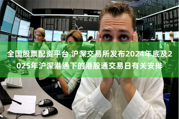 全国股票配资平台 沪深交易所发布2024年底及2025年沪深港通下的港股通交易日有关安排