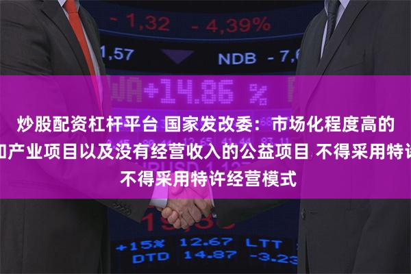 炒股配资杠杆平台 国家发改委：市场化程度高的商业项目和产业项目以及没有经营收入的公益项目 不得采用特许经营模式