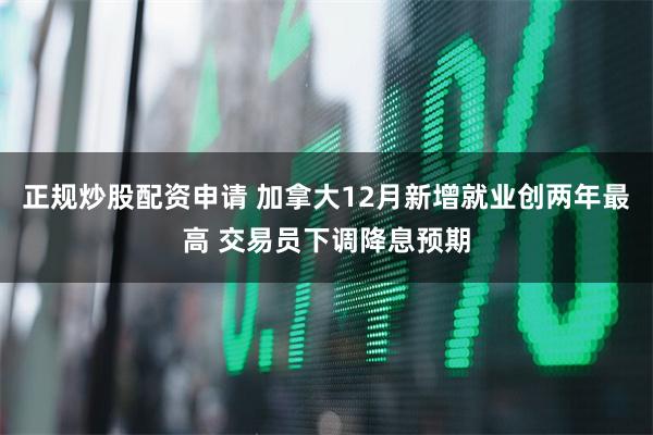 正规炒股配资申请 加拿大12月新增就业创两年最高 交易员下调降息预期