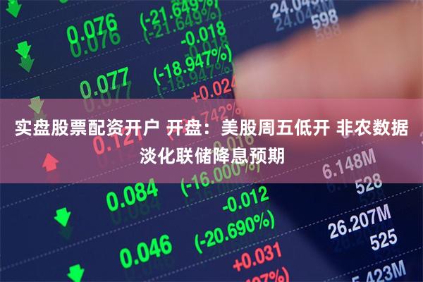 实盘股票配资开户 开盘：美股周五低开 非农数据淡化联储降息预期