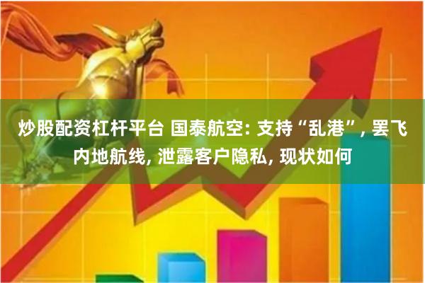 炒股配资杠杆平台 国泰航空: 支持“乱港”, 罢飞内地航线, 泄露客户隐私, 现状如何