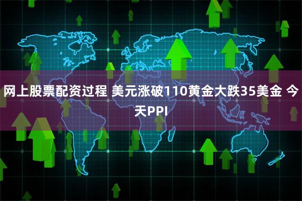 网上股票配资过程 美元涨破110黄金大跌35美金 今天PPI