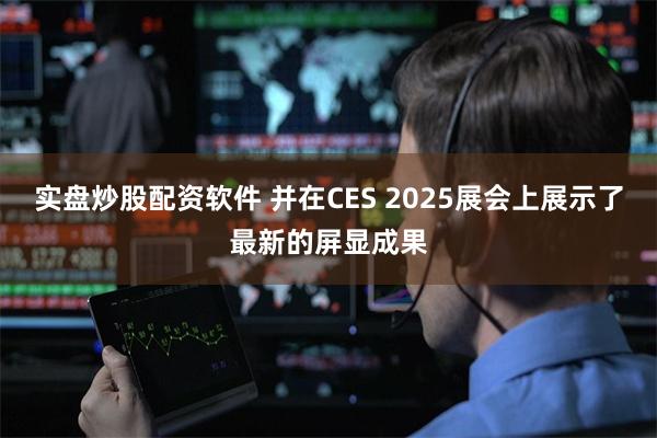 实盘炒股配资软件 并在CES 2025展会上展示了最新的屏显成果