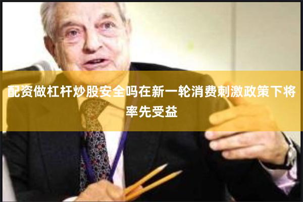 配资做杠杆炒股安全吗在新一轮消费刺激政策下将率先受益