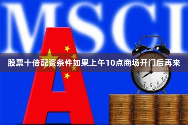 股票十倍配资条件如果上午10点商场开门后再来