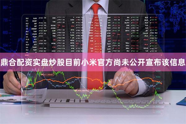 鼎合配资实盘炒股目前小米官方尚未公开宣布该信息