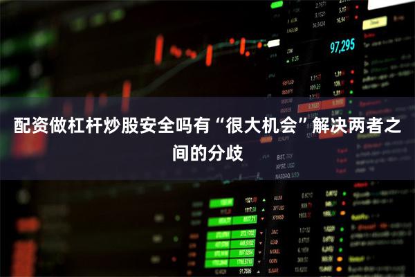 配资做杠杆炒股安全吗有“很大机会”解决两者之间的分歧