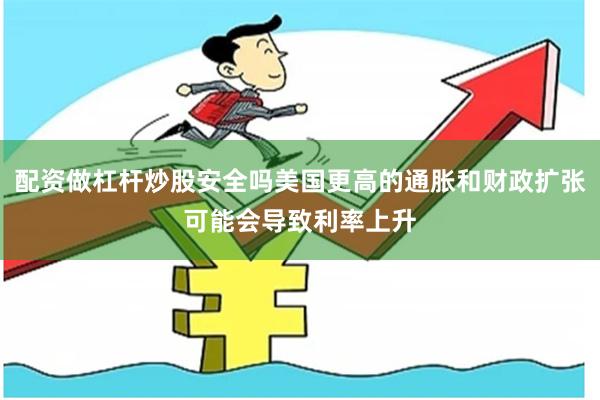 配资做杠杆炒股安全吗美国更高的通胀和财政扩张可能会导致利率上升