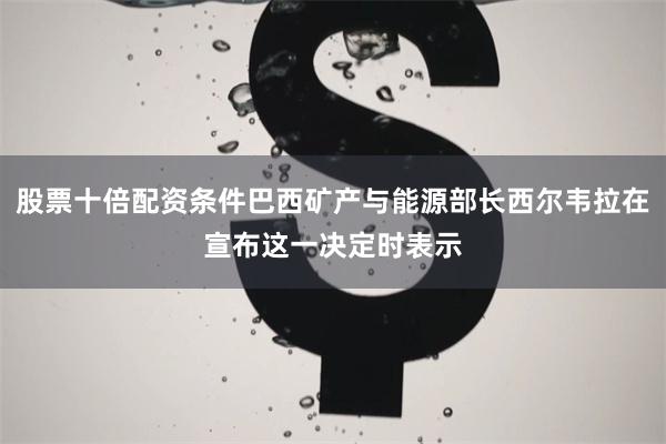 股票十倍配资条件巴西矿产与能源部长西尔韦拉在宣布这一决定时表示