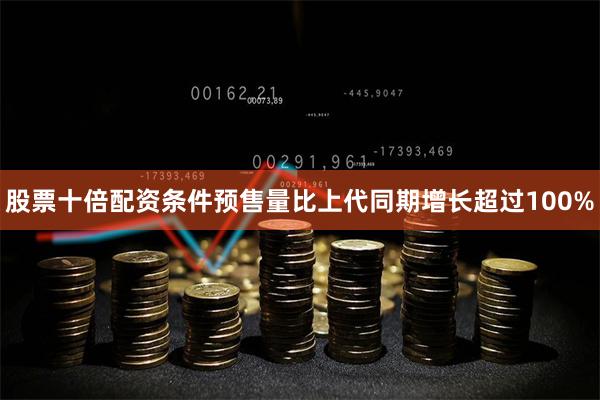 股票十倍配资条件预售量比上代同期增长超过100%