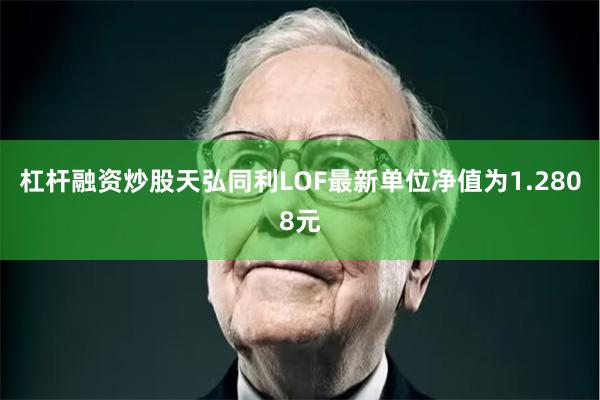 杠杆融资炒股天弘同利LOF最新单位净值为1.2808元