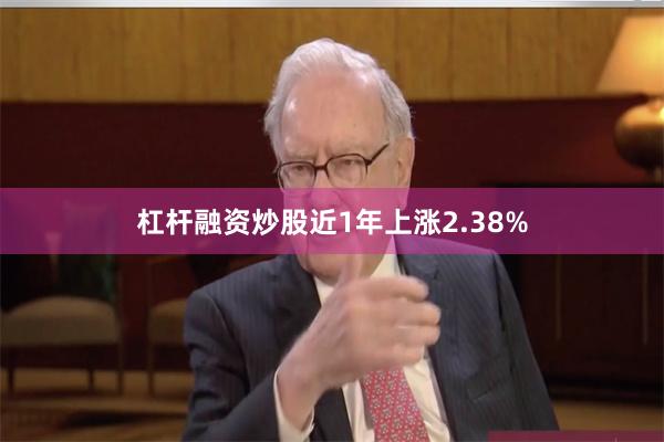 杠杆融资炒股近1年上涨2.38%