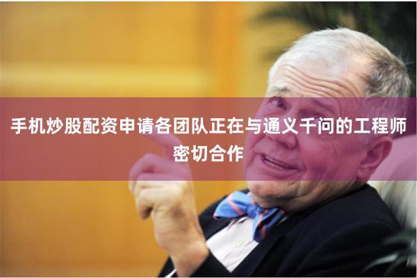 手机炒股配资申请各团队正在与通义千问的工程师密切合作