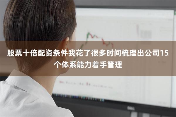 股票十倍配资条件我花了很多时间梳理出公司15个体系能力着手管理