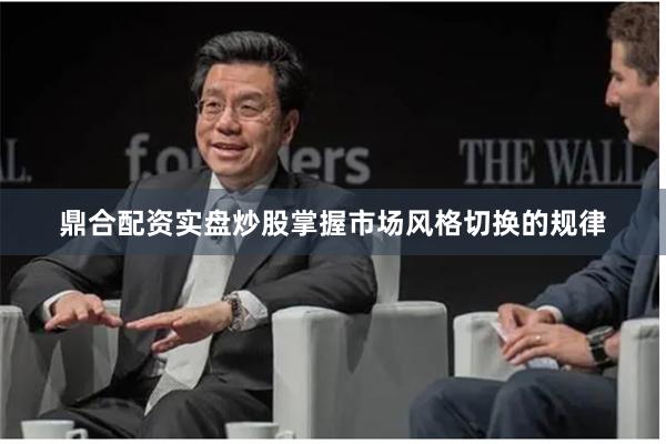 鼎合配资实盘炒股掌握市场风格切换的规律