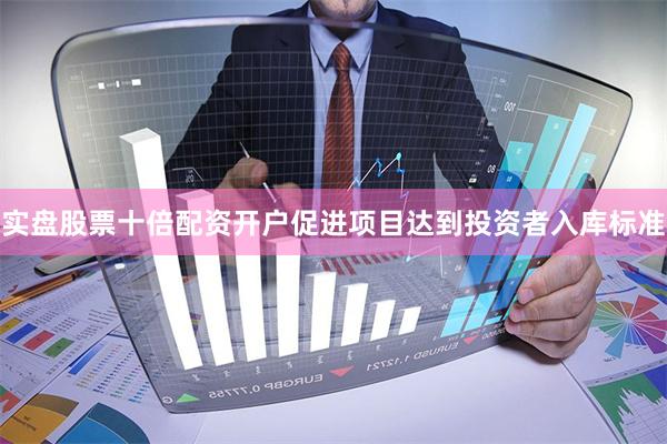 实盘股票十倍配资开户促进项目达到投资者入库标准